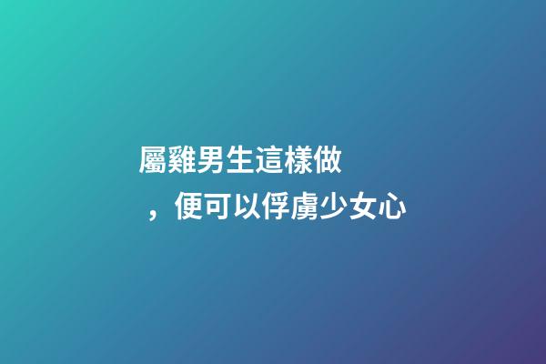 屬雞男生這樣做，便可以俘虜少女心